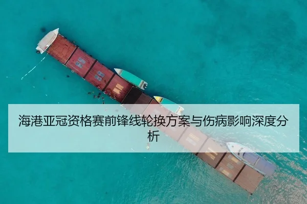 海港亚冠资格赛前锋线轮换方案与伤病影响深度分析